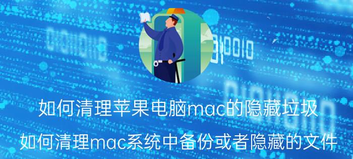 如何清理苹果电脑mac的隐藏垃圾 如何清理mac系统中备份或者隐藏的文件？